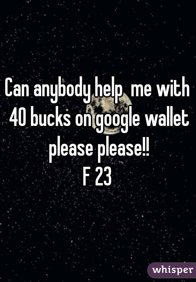 Can anybody help  me with 40 bucks on google wallet please please!!
F 23