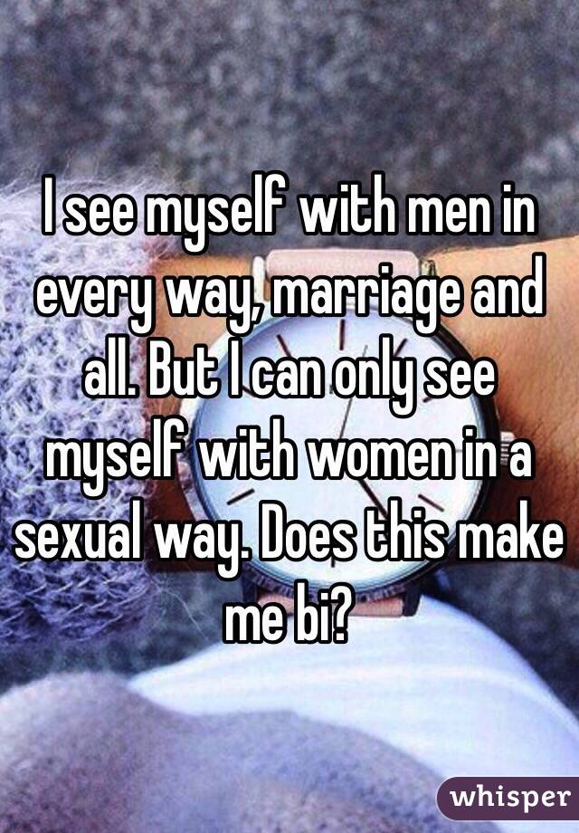 I see myself with men in every way, marriage and all. But I can only see myself with women in a sexual way. Does this make me bi?