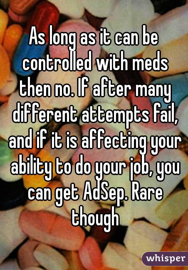 As long as it can be controlled with meds then no. If after many different attempts fail, and if it is affecting your ability to do your job, you can get AdSep. Rare though