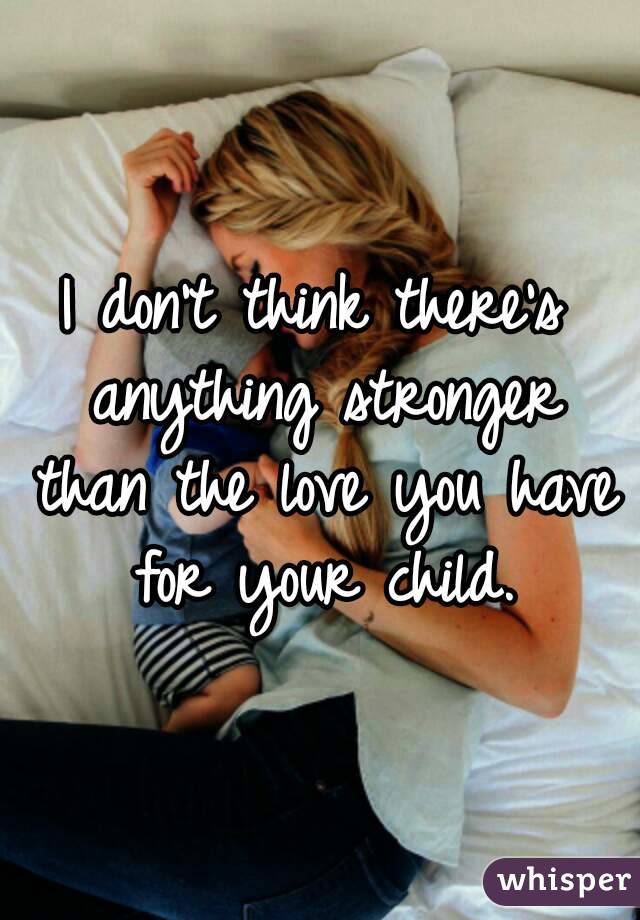 I don't think there's anything stronger than the love you have for your child.