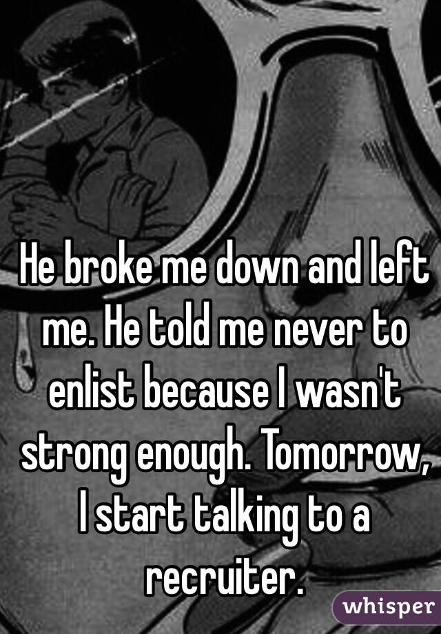 He broke me down and left me. He told me never to enlist because I wasn't strong enough. Tomorrow, I start talking to a recruiter. 