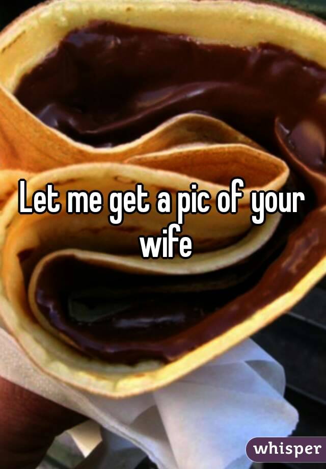 Let me get a pic of your wife