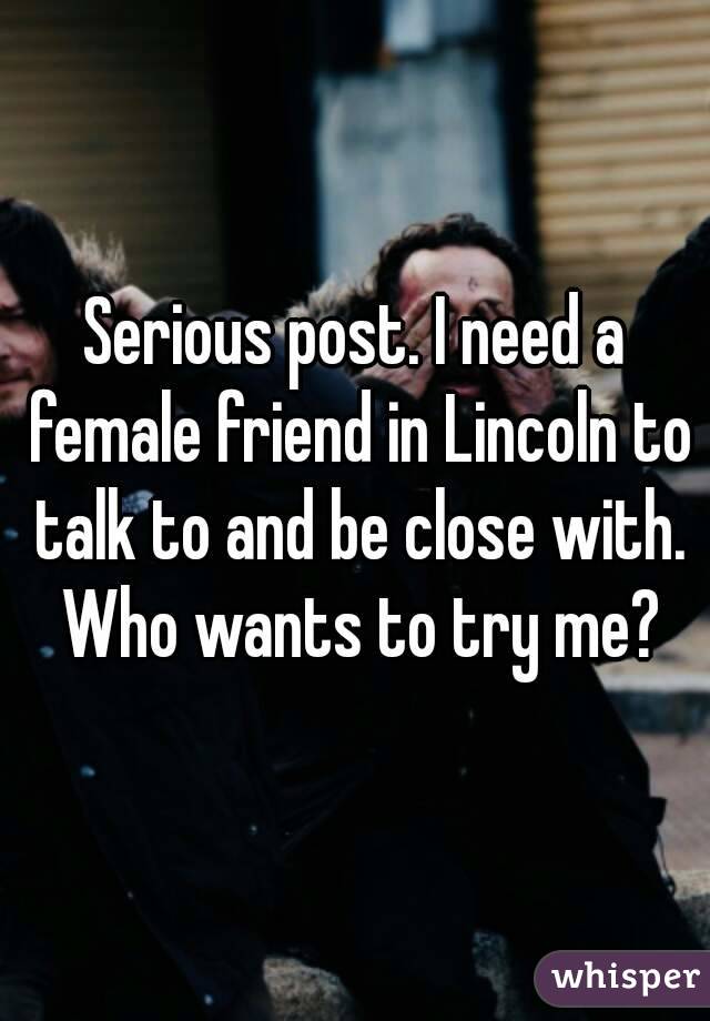 Serious post. I need a female friend in Lincoln to talk to and be close with. Who wants to try me?