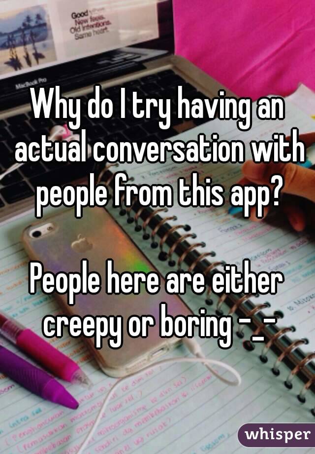 Why do I try having an actual conversation with people from this app?

People here are either creepy or boring -_-