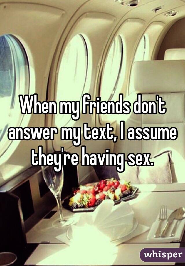 When my friends don't answer my text, I assume they're having sex.