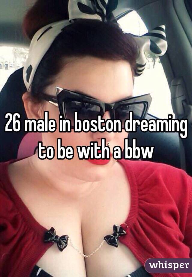 26 male in boston dreaming to be with a bbw 