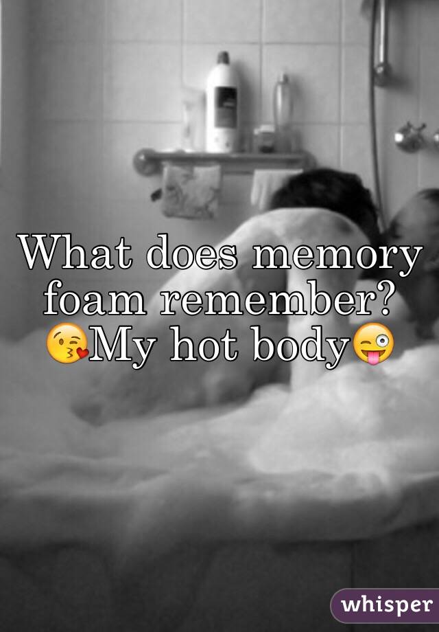 What does memory foam remember?
😘My hot body😜