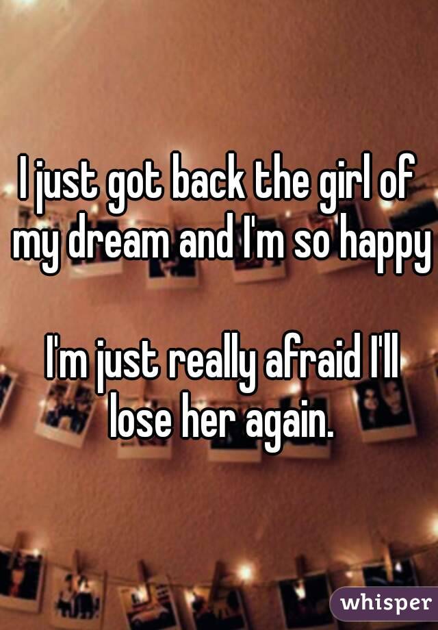 I just got back the girl of my dream and I'm so happy

 I'm just really afraid I'll lose her again.