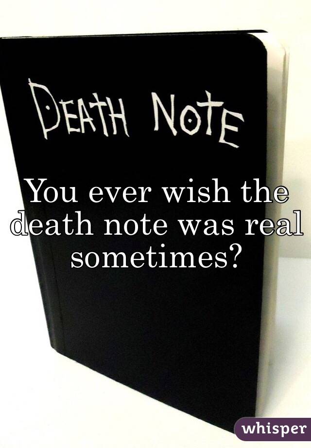 You ever wish the death note was real sometimes?