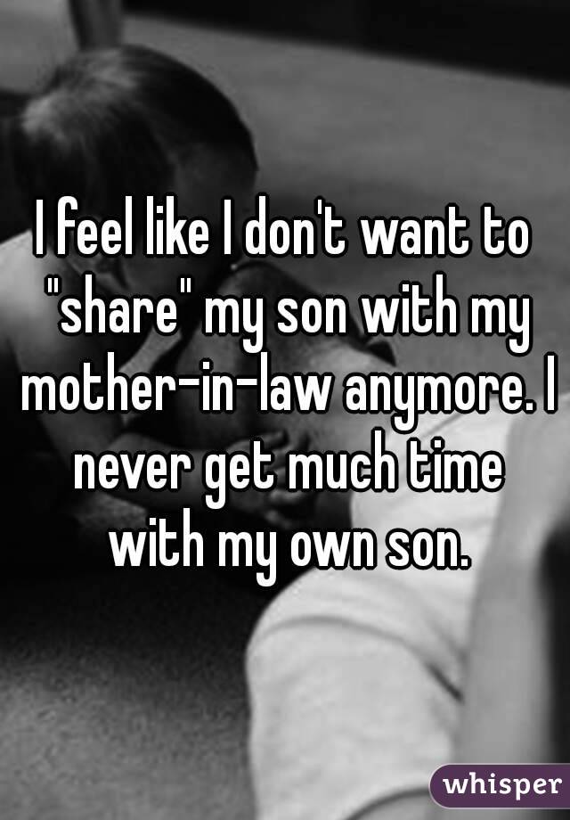 I feel like I don't want to "share" my son with my mother-in-law anymore. I never get much time with my own son.