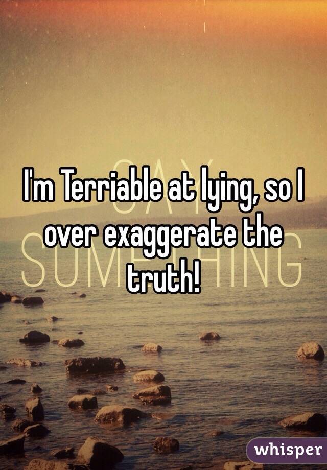 I'm Terriable at lying, so I over exaggerate the truth! 