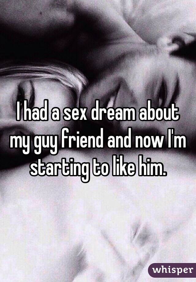 I had a sex dream about my guy friend and now I'm starting to like him.