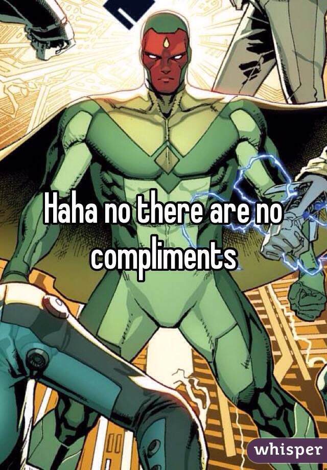 Haha no there are no compliments 