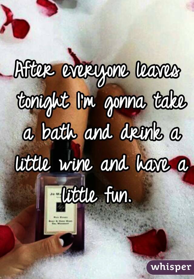 After everyone leaves tonight I'm gonna take a bath and drink a little wine and have a little fun. 