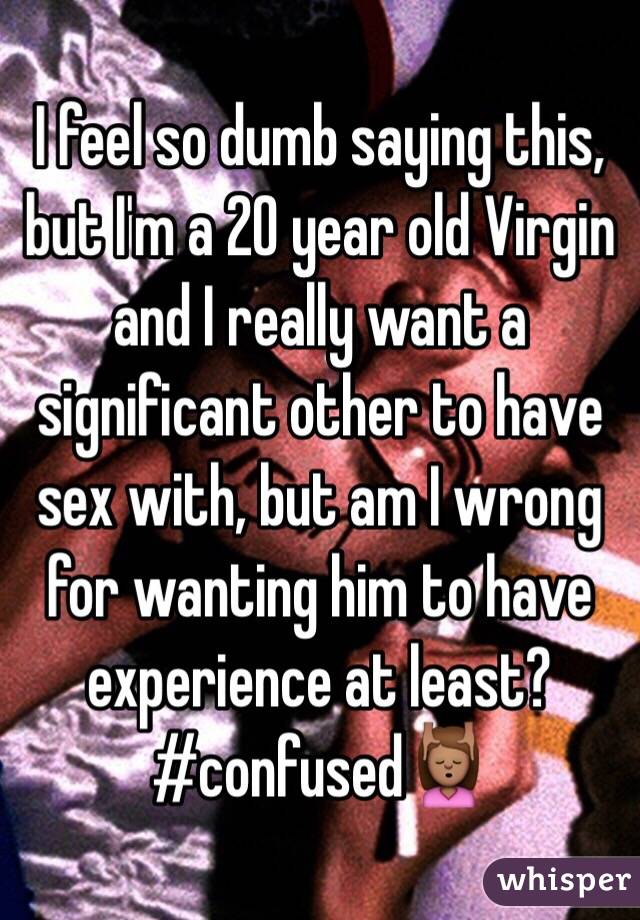 I feel so dumb saying this, but I'm a 20 year old Virgin and I really want a significant other to have sex with, but am I wrong for wanting him to have experience at least? #confused💆🏽