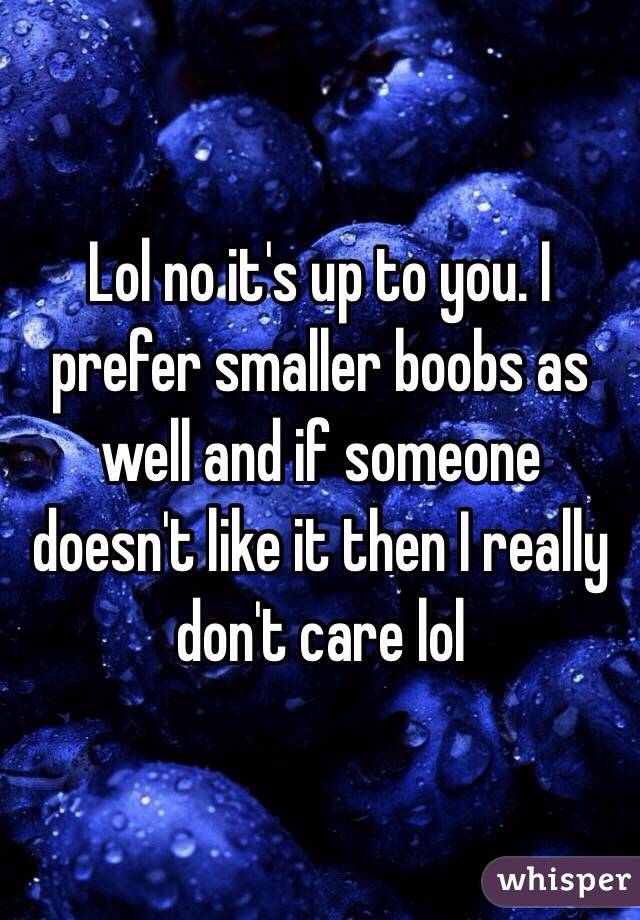 Lol no it's up to you. I prefer smaller boobs as well and if someone doesn't like it then I really don't care lol