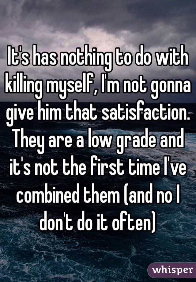 It's has nothing to do with killing myself, I'm not gonna give him that satisfaction. They are a low grade and it's not the first time I've combined them (and no I don't do it often)