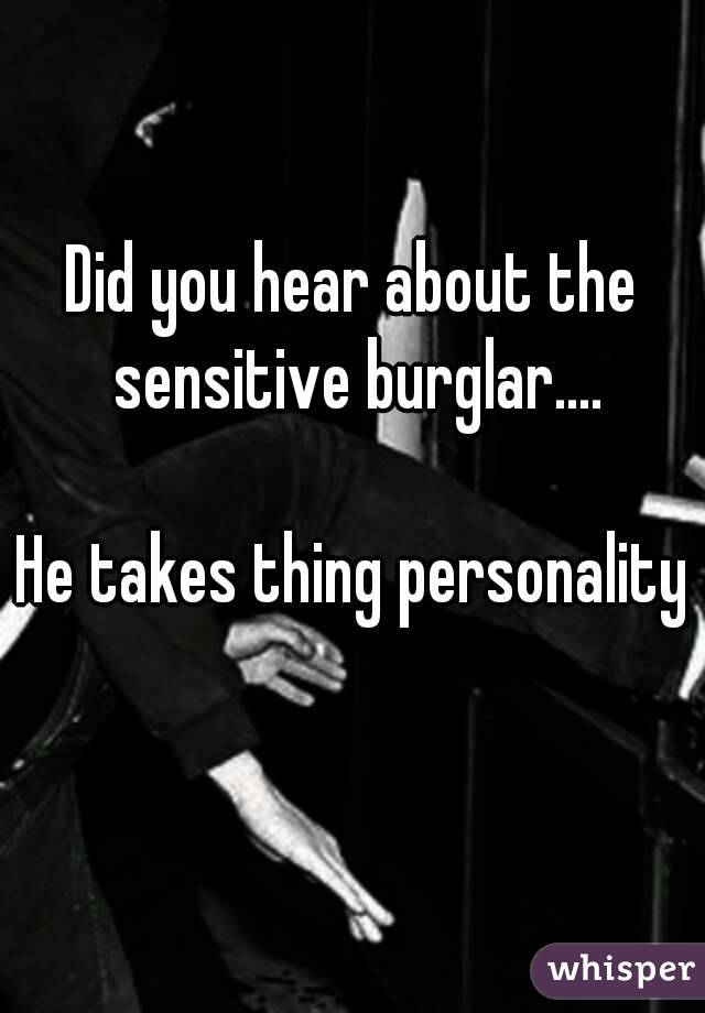 Did you hear about the sensitive burglar....

He takes thing personality 