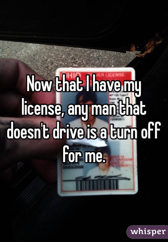 Now that I have my license, any man that doesn't drive is a turn off for me. 