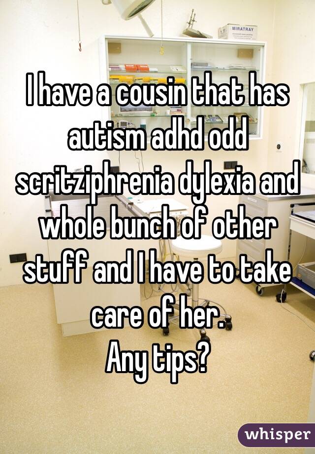 I have a cousin that has autism adhd odd scritziphrenia dylexia and whole bunch of other stuff and I have to take care of her.
Any tips?