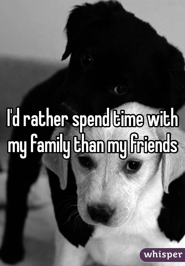 I'd rather spend time with my family than my friends 