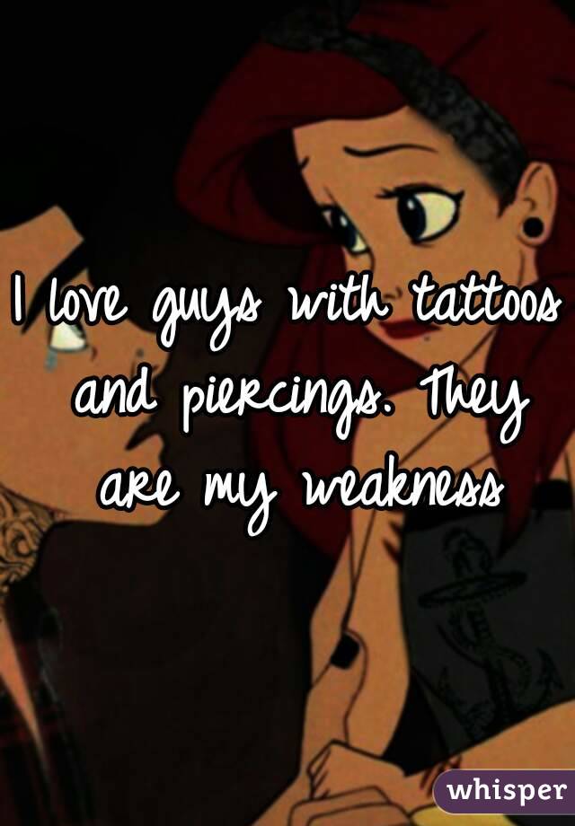 I love guys with tattoos and piercings. They are my weakness