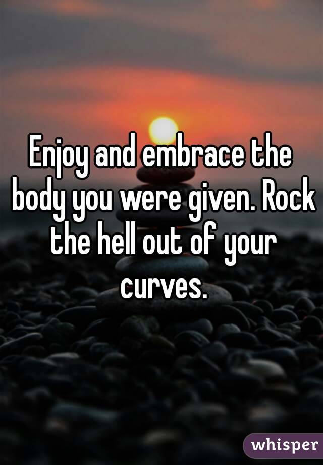 Enjoy and embrace the body you were given. Rock the hell out of your curves.