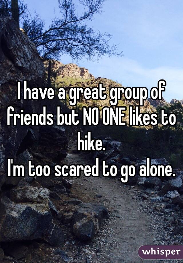 I have a great group of friends but NO ONE likes to hike. 
I'm too scared to go alone.