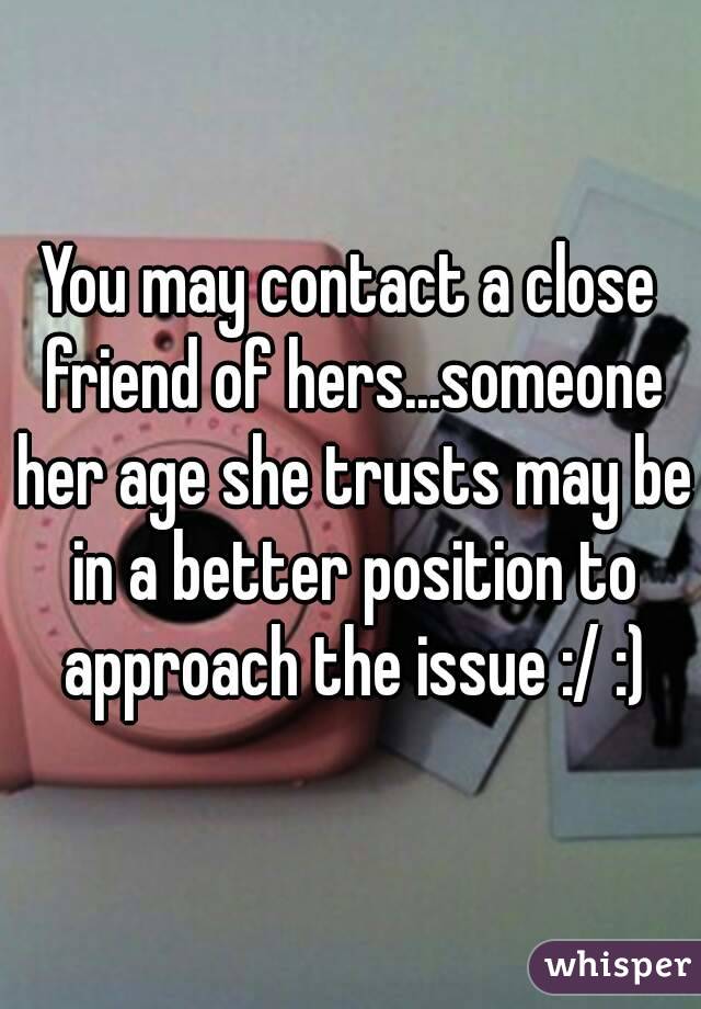 You may contact a close friend of hers...someone her age she trusts may be in a better position to approach the issue :/ :)