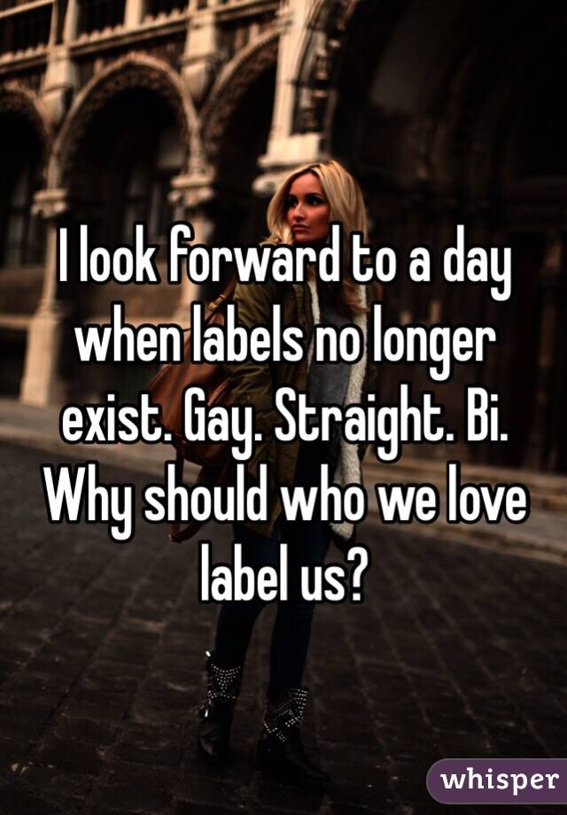 I look forward to a day when labels no longer exist. Gay. Straight. Bi.
Why should who we love label us?