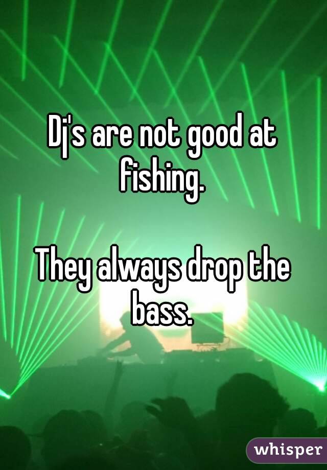 Dj's are not good at fishing. 

They always drop the bass. 