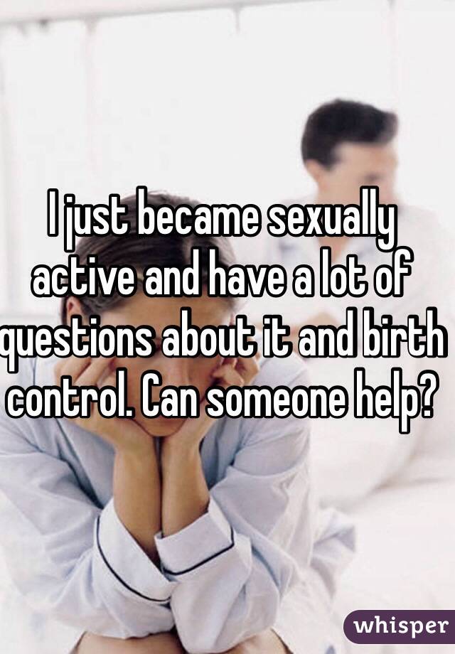 I just became sexually active and have a lot of questions about it and birth control. Can someone help?