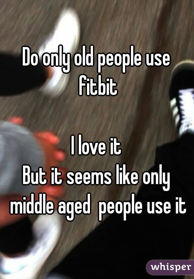 Do only old people use fitbit

I love it
But it seems like only middle aged  people use it