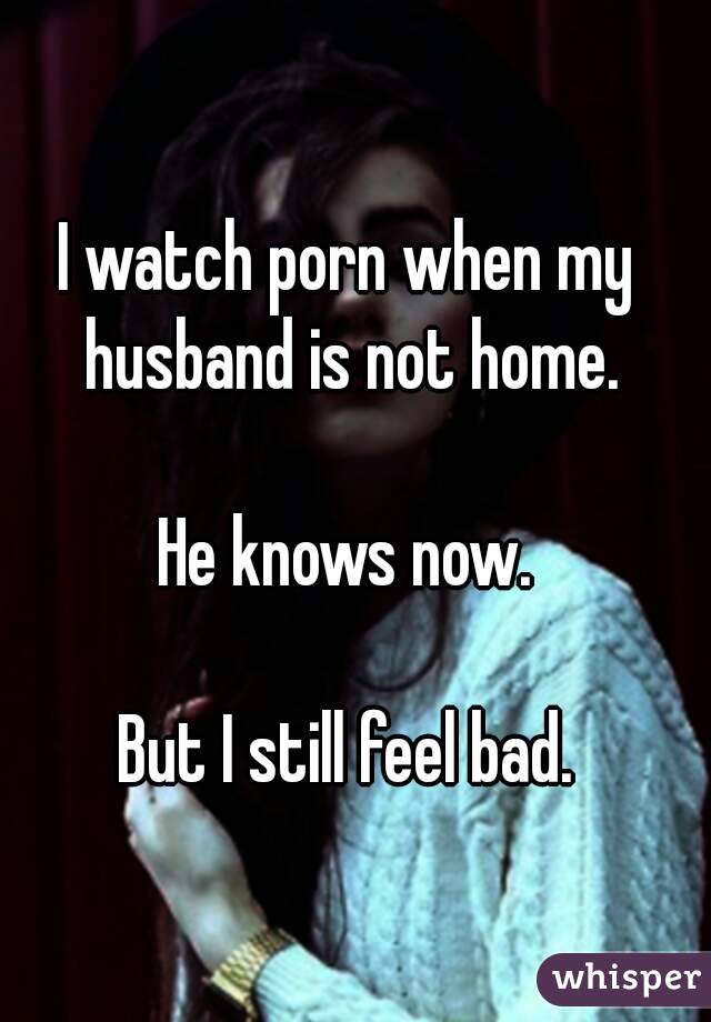 I watch porn when my husband is not home.

He knows now.

But I still feel bad.