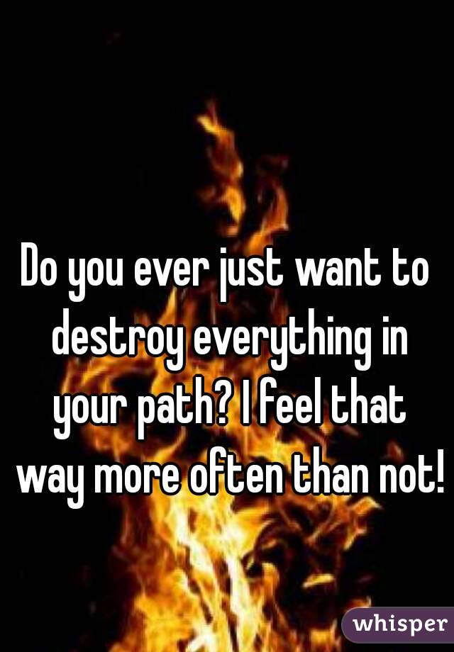 Do you ever just want to destroy everything in your path? I feel that way more often than not! 