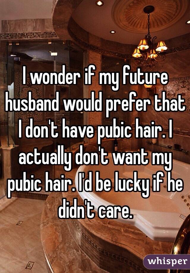 I wonder if my future husband would prefer that I don't have pubic hair. I actually don't want my pubic hair. I'd be lucky if he didn't care. 