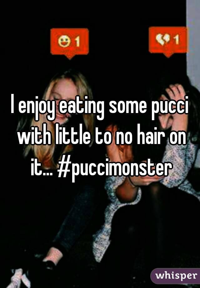 I enjoy eating some pucci with little to no hair on it... #puccimonster