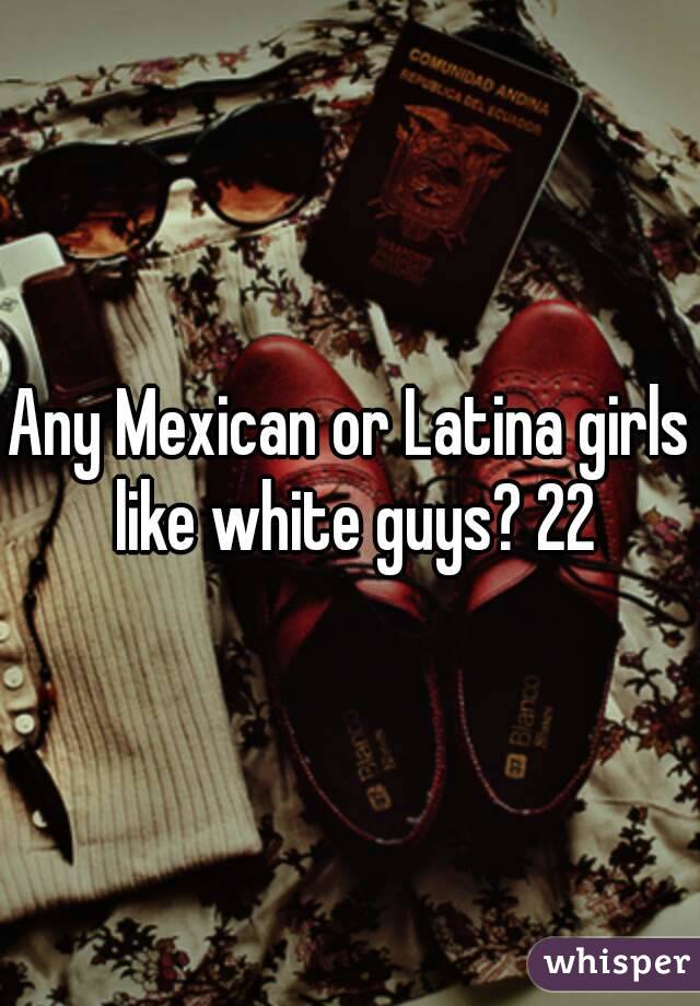 Any Mexican or Latina girls like white guys? 22