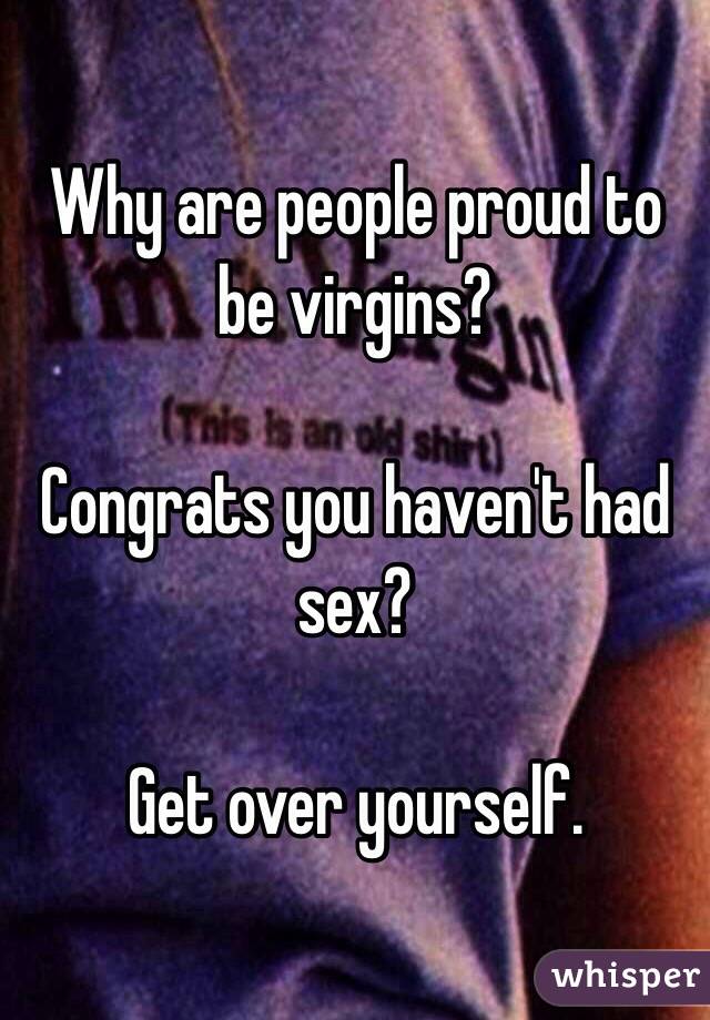 Why are people proud to be virgins?

Congrats you haven't had sex?

Get over yourself.