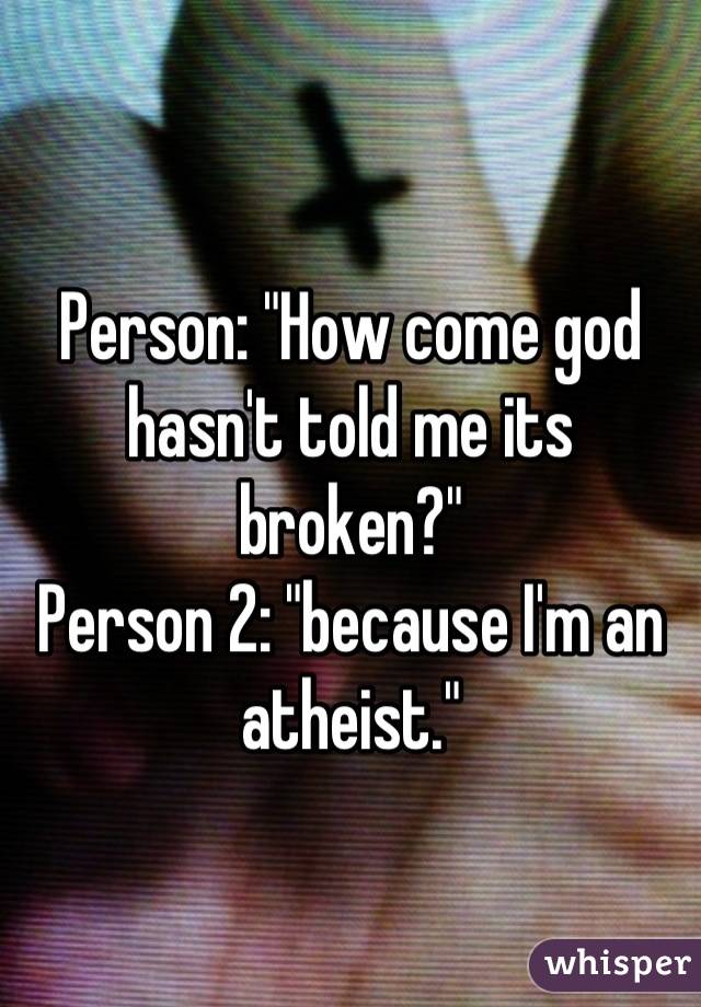 Person: "How come god hasn't told me its broken?"
Person 2: "because I'm an atheist."