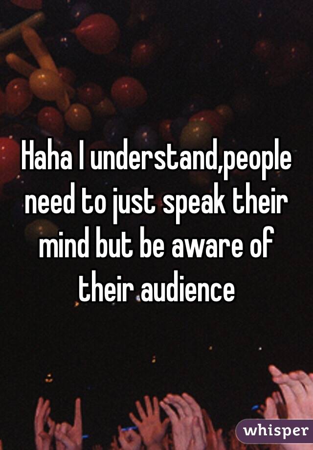 Haha I understand,people need to just speak their mind but be aware of their audience