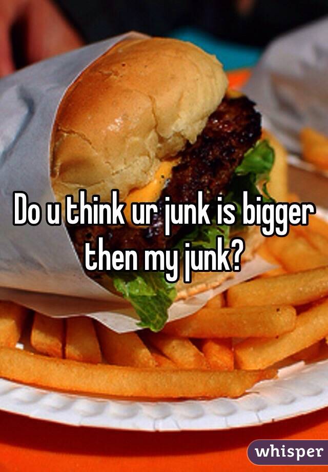 Do u think ur junk is bigger then my junk?