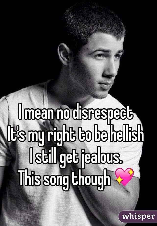 I mean no disrespect
​It's my right to be hellish
​I still get jealous. 
This song though 💖