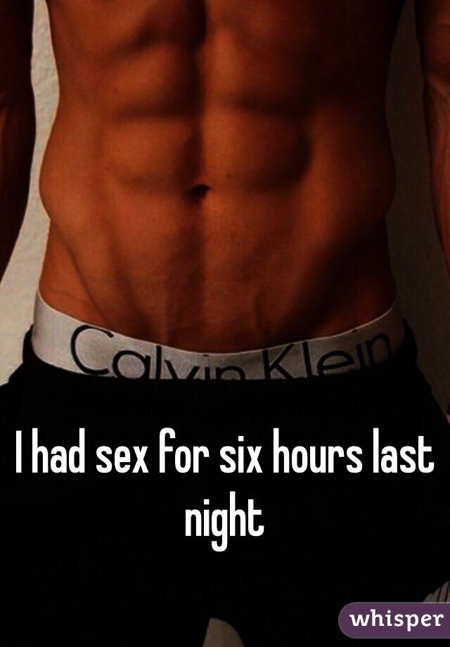 I had sex for six hours last night