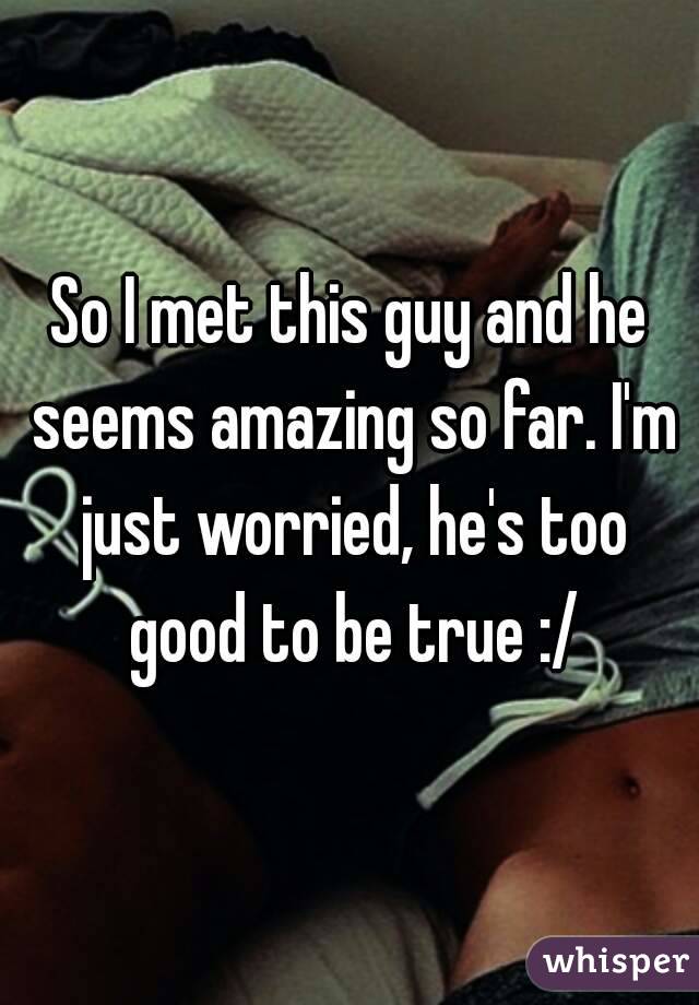 So I met this guy and he seems amazing so far. I'm just worried, he's too good to be true :/