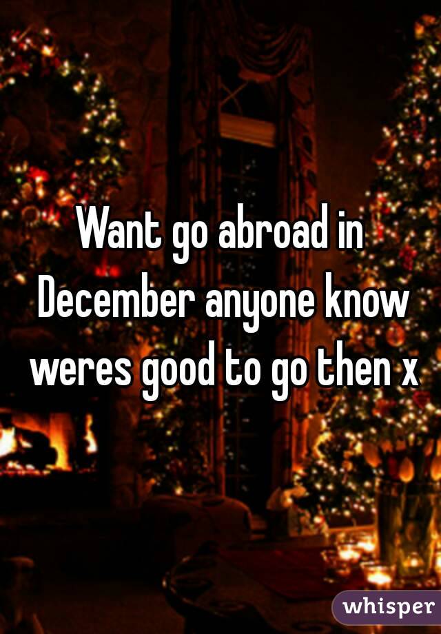 Want go abroad in December anyone know weres good to go then x