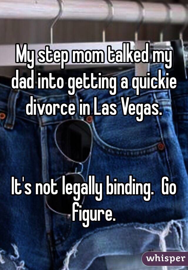 My step mom talked my dad into getting a quickie divorce in Las Vegas. 


It's not legally binding.  Go figure.  