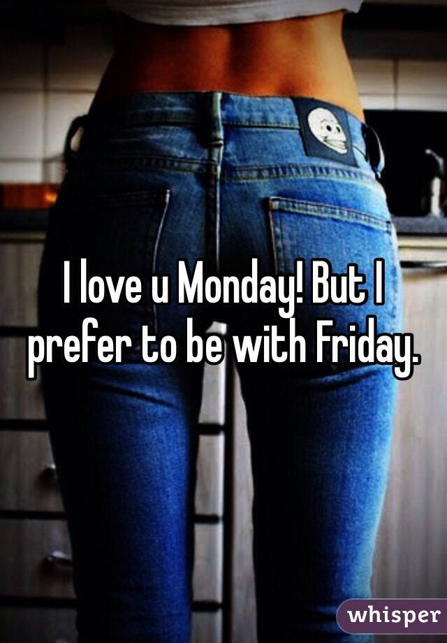 I love u Monday! But I prefer to be with Friday.