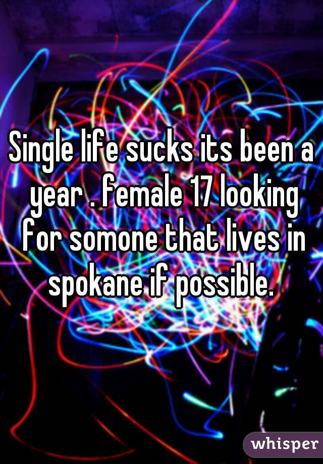 Single life sucks its been a year . female 17 looking for somone that lives in spokane if possible. 