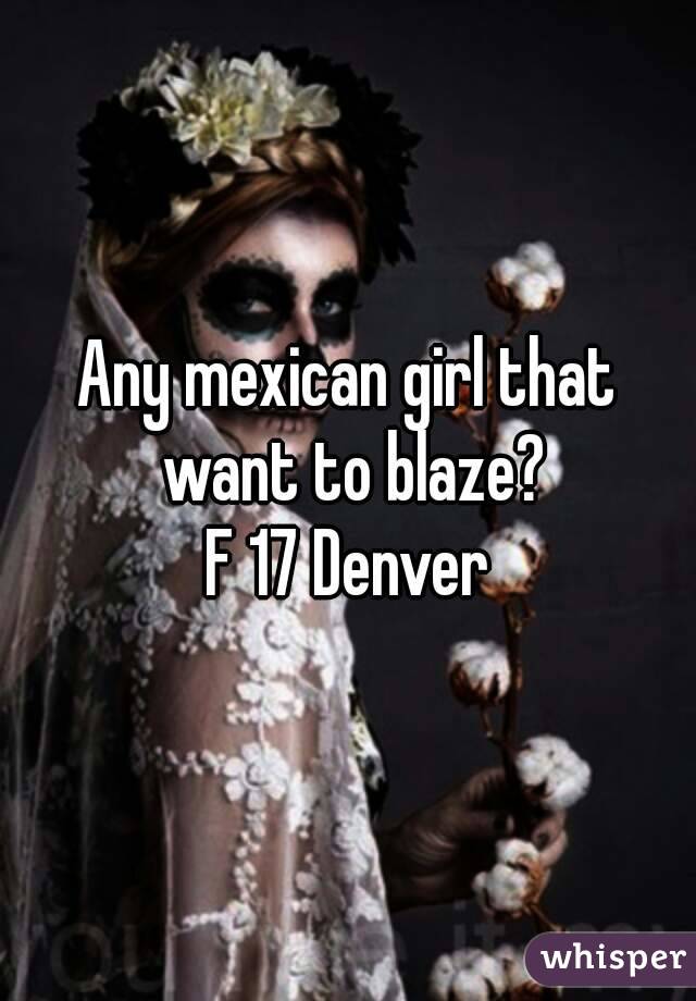 Any mexican girl that want to blaze?
F 17 Denver